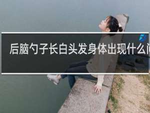 后脑勺子长白头发身体出现什么问题