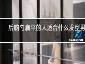 后脑勺扁平的人适合什么发型男生