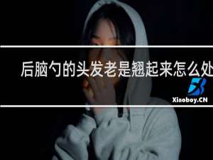 后脑勺的头发老是翘起来怎么处理