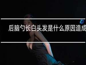 后脑勺长白头发是什么原因造成的