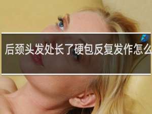 后颈头发处长了硬包反复发作怎么回事