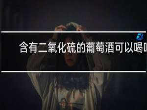 含有二氧化硫的葡萄酒可以喝吗