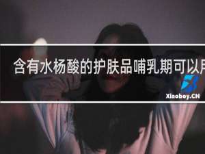 含有水杨酸的护肤品哺乳期可以用吗