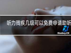听力残疾几级可以免费申请助听器