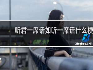 听君一席话如听一席话什么梗？听君一席话如听一席话是什么意思什么梗