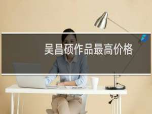 吴昌硕作品最高价格