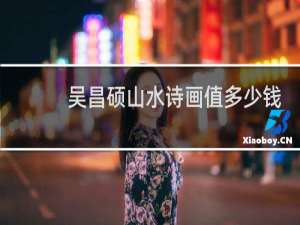 吴昌硕山水诗画值多少钱