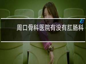 周口骨科医院有没有肛肠科