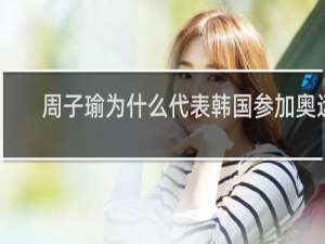 周子瑜为什么代表韩国参加奥运