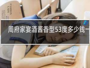 周府家宴酒酱香型53度多少钱一瓶