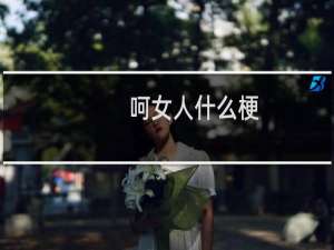 呵女人什么梗？呵女人是什么意思什么梗
