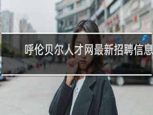 呼伦贝尔人才网最新招聘信息