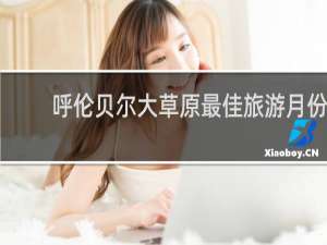 呼伦贝尔大草原最佳旅游月份