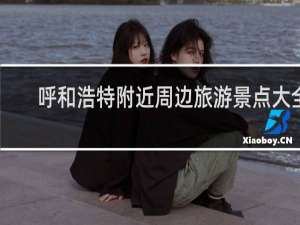 呼和浩特附近周边旅游景点大全