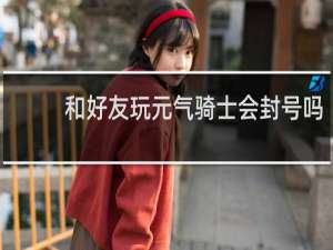 和好友玩元气骑士会封号吗