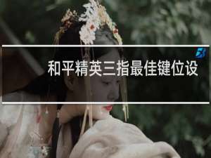 和平精英三指最佳键位设置(和平精英两指操作设置最佳)