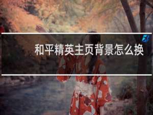 和平精英主页背景怎么换(和平精英主页背景怎么换能自己喜欢的)