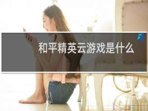 和平精英云游戏是什么(和平精英无需下载秒玩)