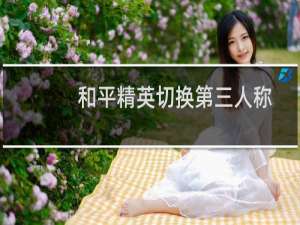 和平精英切换第三人称(和平精英切换第三人称怎么弄)