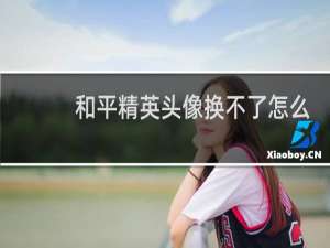 和平精英头像换不了怎么办(和平精英头像为什么换不了)