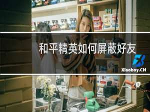和平精英如何屏蔽好友(和平精英如何屏蔽好友申请亲密关系)