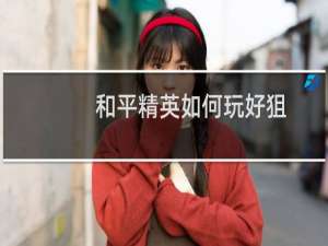 和平精英如何玩好狙(和平精英如何玩好狙击手)