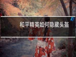 和平精英如何隐藏头盔(和平精英如何隐藏头盔戴帽子)