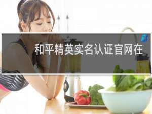 和平精英实名认证官网在哪(和平精英实名认证官网在哪申诉)