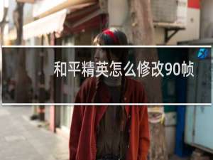 和平精英怎么修改90帧(和平精英怎样设置90帧)