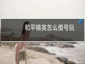 和平精英怎么借号玩(和平精英借号)