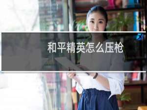 和平精英怎么压枪(和平精英怎么压枪最稳教学视频)