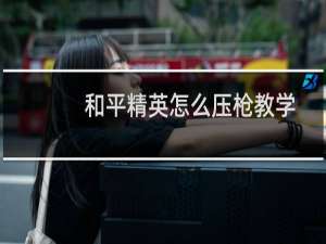 和平精英怎么压枪教学(和平精英如何压枪教学视频)