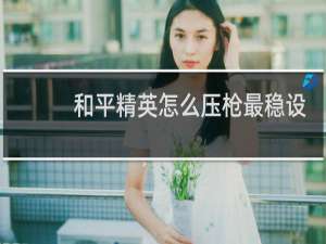 和平精英怎么压枪最稳设置教程