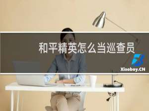 和平精英怎么当巡查员