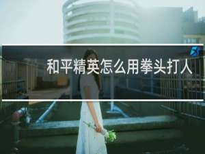 和平精英怎么用拳头打人技巧