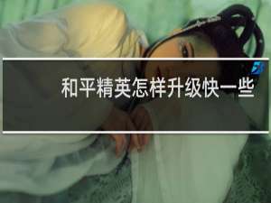 和平精英怎样升级快一些(和平精英怎么更快升级)