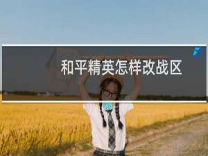 和平精英怎样改战区(和平精英怎样改战区软件名)