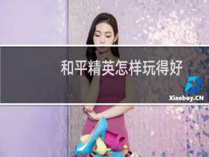 和平精英怎样玩得好(怎样才能玩好和平精英)