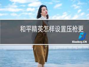 和平精英怎样设置压枪更稳(和平精英怎么调节压枪稳)