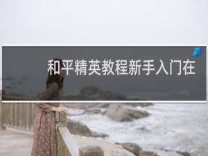 和平精英教程新手入门在哪里