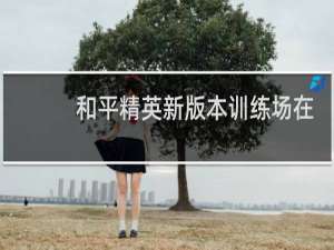 和平精英新版本训练场在哪里(新版本和平精英训练场烟雾弹在哪里)