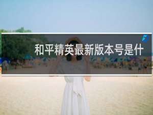 和平精英最新版本号是什么(和平精英游戏版本号)