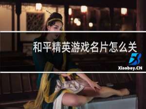 和平精英游戏名片怎么关闭(和平精英微信游戏名片怎么设置)
