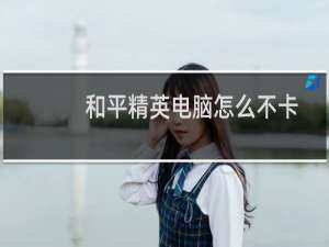 和平精英电脑怎么不卡(和平精英电脑设置不卡)