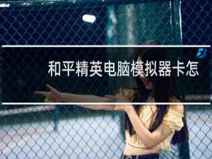 和平精英电脑模拟器卡怎么办(和平精英电脑模拟器压枪教学)