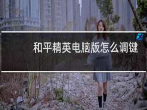和平精英电脑版怎么调键位(和平精英电脑版键位设置在哪里)