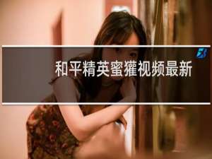 和平精英蜜獾视频最新(和平精英视频)