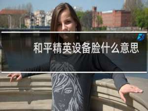 和平精英设备脸什么意思(和平精英设备脸爱加速)