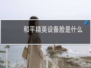 和平精英设备脸是什么(和平精英设备脸是什么鬼)