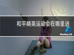 和平精英运动会在哪里进入(和平精英的运动会在哪)